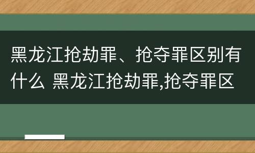 黑龙江抢劫罪、抢夺罪区别有什么 黑龙江抢劫罪,抢夺罪区别有什么