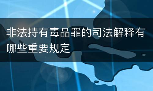 非法持有毒品罪的司法解释有哪些重要规定