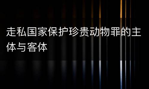 走私国家保护珍贵动物罪的主体与客体