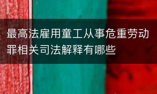 最高法雇用童工从事危重劳动罪相关司法解释有哪些