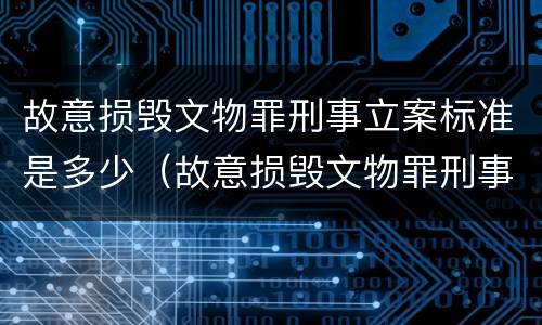 故意损毁文物罪刑事立案标准是多少（故意损毁文物罪刑事立案标准是多少条）