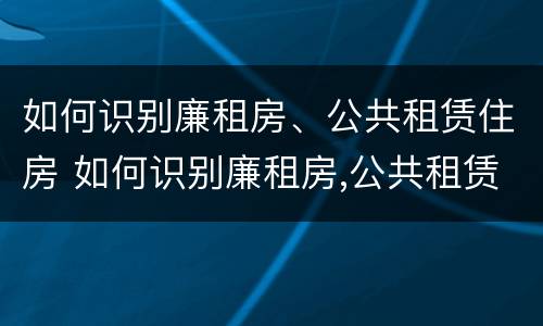 如何识别廉租房、公共租赁住房 如何识别廉租房,公共租赁住房的真假
