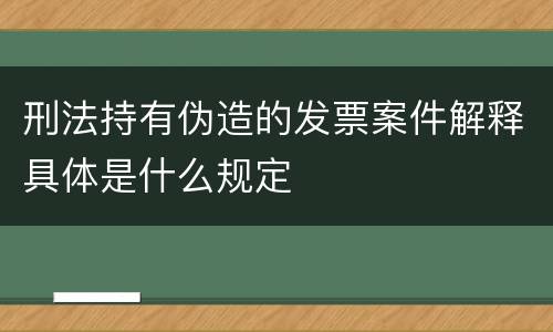 刑法持有伪造的发票案件解释具体是什么规定
