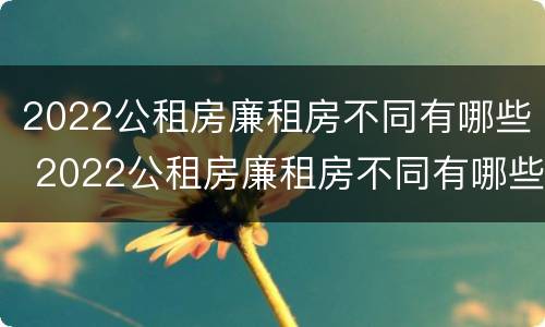 2022公租房廉租房不同有哪些 2022公租房廉租房不同有哪些条件