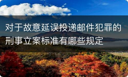 对于故意延误投递邮件犯罪的刑事立案标准有哪些规定