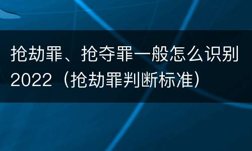 抢劫罪、抢夺罪一般怎么识别2022（抢劫罪判断标准）
