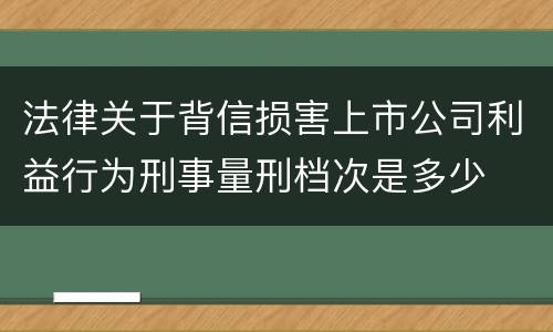 法律关于背信损害上市公司利益行为刑事量刑档次是多少