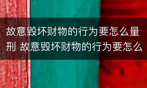 故意毁坏财物的行为要怎么量刑 故意毁坏财物的行为要怎么量刑呢