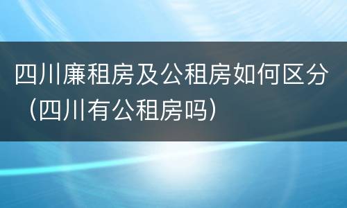 四川廉租房及公租房如何区分（四川有公租房吗）