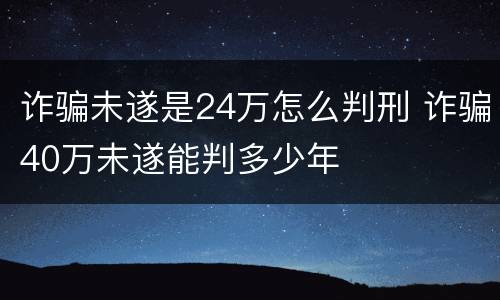 诈骗未遂是24万怎么判刑 诈骗40万未遂能判多少年
