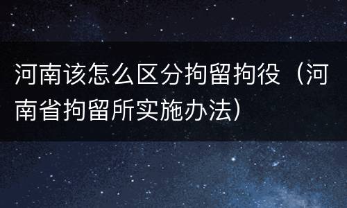 河南该怎么区分拘留拘役（河南省拘留所实施办法）