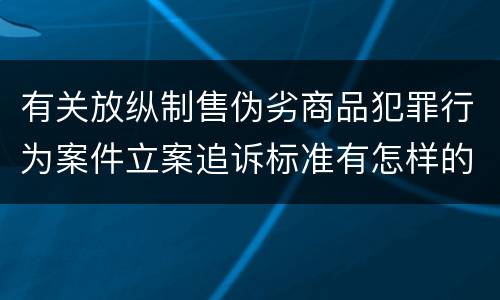 有关放纵制售伪劣商品犯罪行为案件立案追诉标准有怎样的规定