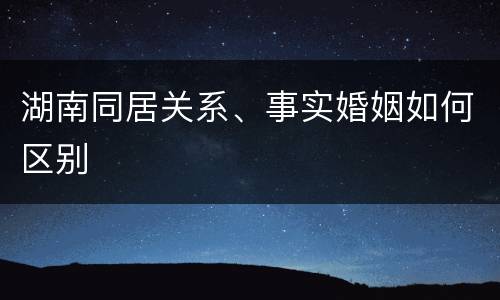 湖南同居关系、事实婚姻如何区别