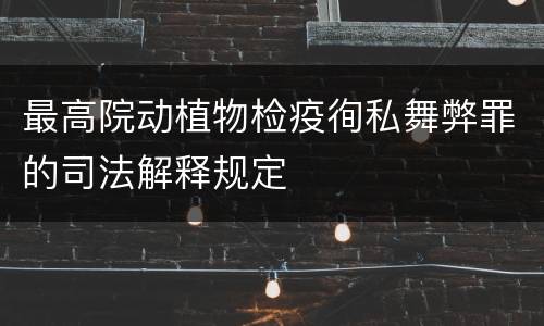最高院动植物检疫徇私舞弊罪的司法解释规定