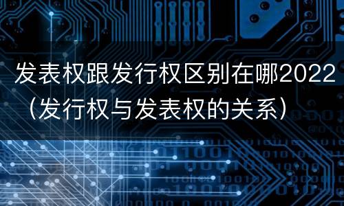 发表权跟发行权区别在哪2022（发行权与发表权的关系）