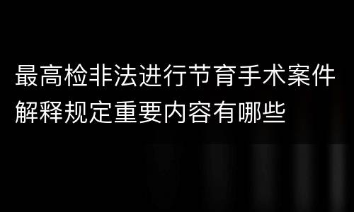 最高检非法进行节育手术案件解释规定重要内容有哪些