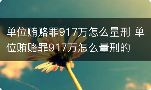 单位贿赂罪917万怎么量刑 单位贿赂罪917万怎么量刑的