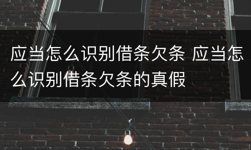 应当怎么识别借条欠条 应当怎么识别借条欠条的真假