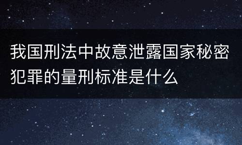 我国刑法中故意泄露国家秘密犯罪的量刑标准是什么