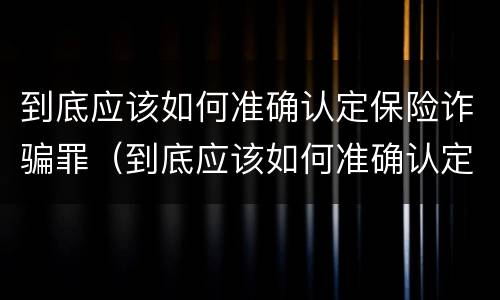 到底应该如何准确认定保险诈骗罪（到底应该如何准确认定保险诈骗罪行为）