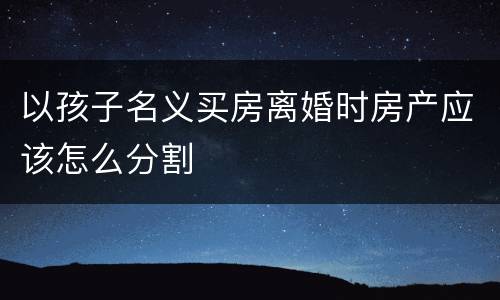 以孩子名义买房离婚时房产应该怎么分割