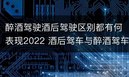醉酒驾驶酒后驾驶区别都有何表现2022 酒后驾车与醉酒驾车的区别
