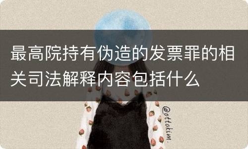 最高院持有伪造的发票罪的相关司法解释内容包括什么