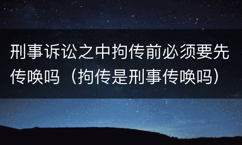 刑事诉讼之中拘传前必须要先传唤吗（拘传是刑事传唤吗）
