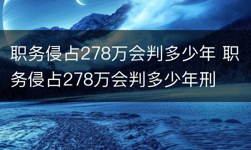 职务侵占278万会判多少年 职务侵占278万会判多少年刑