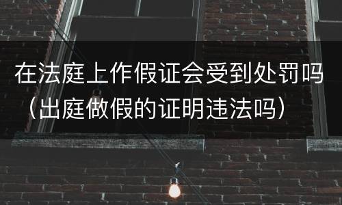 在法庭上作假证会受到处罚吗（出庭做假的证明违法吗）