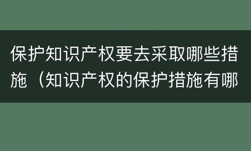保护知识产权要去采取哪些措施（知识产权的保护措施有哪些）