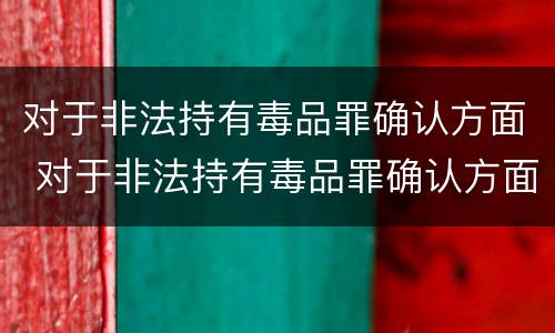 对于非法持有毒品罪确认方面 对于非法持有毒品罪确认方面的规定