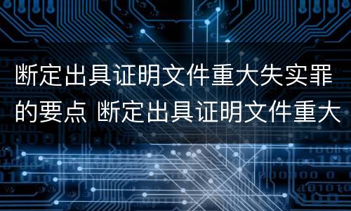 断定出具证明文件重大失实罪的要点 断定出具证明文件重大失实罪的要点是什么