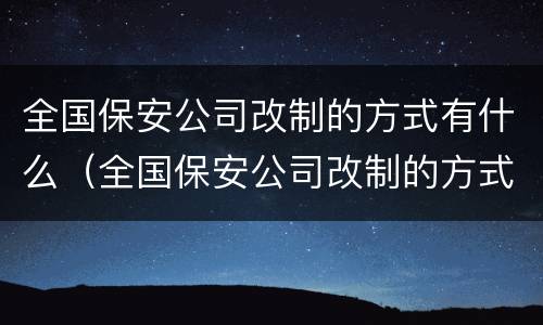 全国保安公司改制的方式有什么（全国保安公司改制的方式有什么变化）