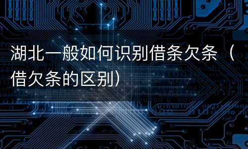 湖北一般如何识别借条欠条（借欠条的区别）