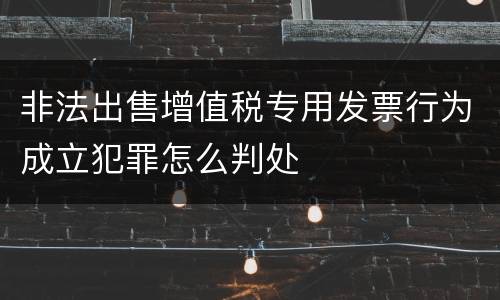 非法出售增值税专用发票行为成立犯罪怎么判处