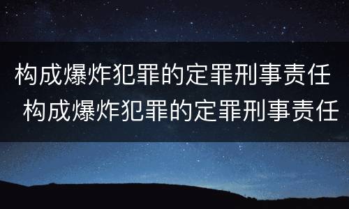 构成爆炸犯罪的定罪刑事责任 构成爆炸犯罪的定罪刑事责任主体