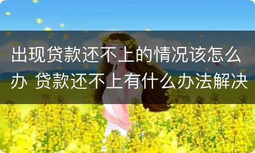 出现贷款还不上的情况该怎么办 贷款还不上有什么办法解决