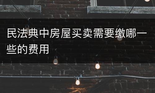 民法典中房屋买卖需要缴哪一些的费用