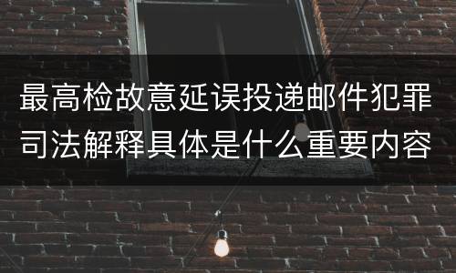 最高检故意延误投递邮件犯罪司法解释具体是什么重要内容
