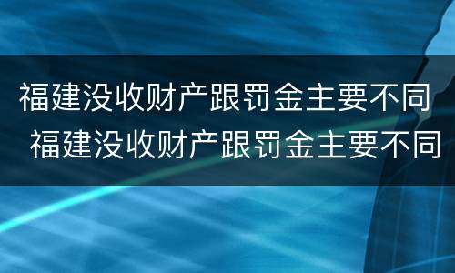 福建没收财产跟罚金主要不同 福建没收财产跟罚金主要不同怎么办