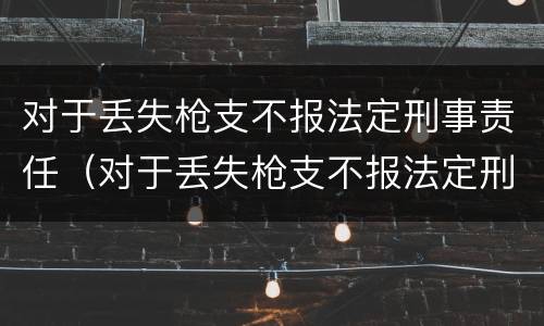 对于丢失枪支不报法定刑事责任（对于丢失枪支不报法定刑事责任的情形）
