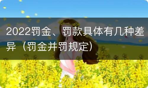 2022罚金、罚款具体有几种差异（罚金并罚规定）