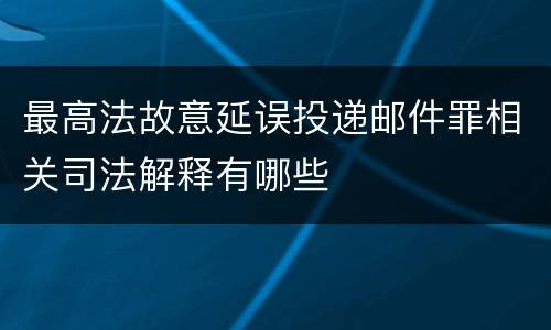 最高法故意延误投递邮件罪相关司法解释有哪些