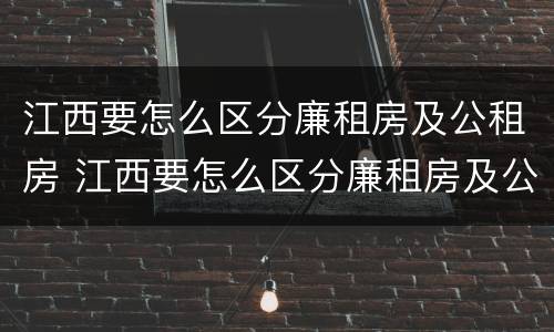 江西要怎么区分廉租房及公租房 江西要怎么区分廉租房及公租房呢