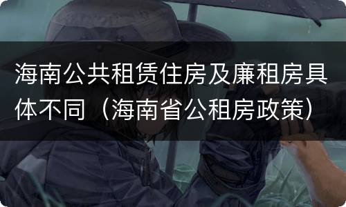 海南公共租赁住房及廉租房具体不同（海南省公租房政策）