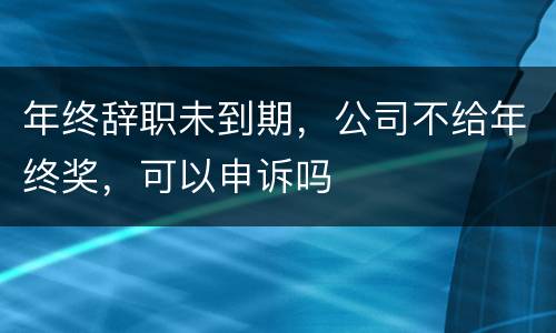 年终辞职未到期，公司不给年终奖，可以申诉吗
