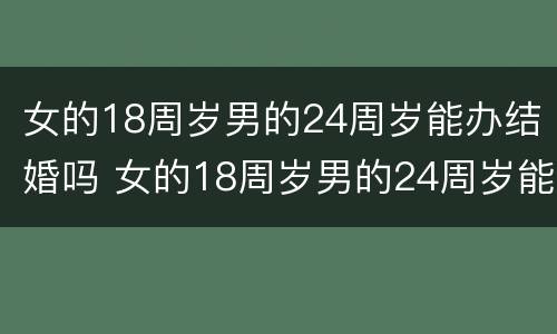 女的18周岁男的24周岁能办结婚吗 女的18周岁男的24周岁能办结婚吗对吗