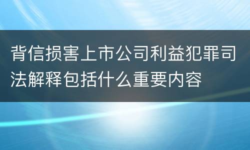 背信损害上市公司利益犯罪司法解释包括什么重要内容