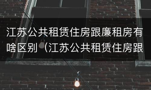江苏公共租赁住房跟廉租房有啥区别（江苏公共租赁住房跟廉租房有啥区别吗）